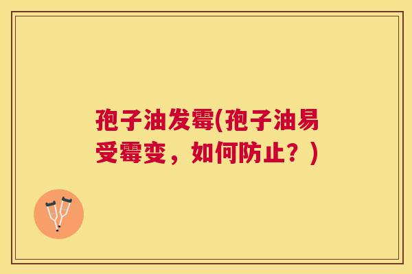 孢子油发霉(孢子油易受霉变,如何防止?) 孢子油发霉(孢子油易受霉变,如何防止?)