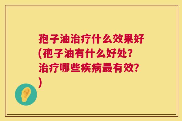 孢子油什么效果好(孢子油有什么好处?哪些有效?) 孢子油什么效果好(孢子油有什么好处?哪些有效?)
