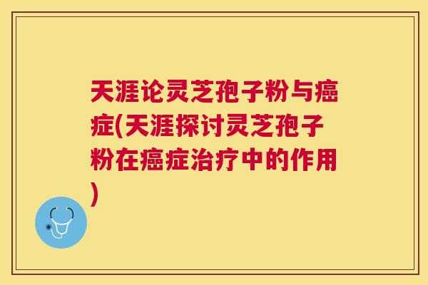 天涯论灵芝孢子粉与症(天涯探讨灵芝孢子粉在症中的作用)