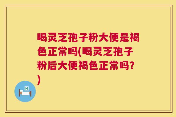 喝灵芝孢子粉大便是褐色正常吗(喝灵芝孢子粉后大便褐色正常吗？)