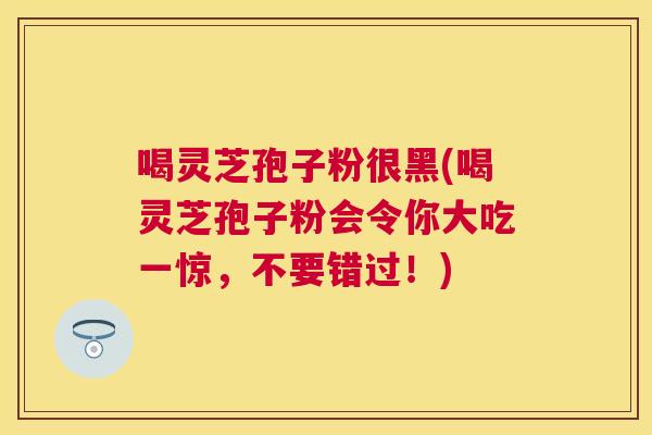 喝灵芝孢子粉很黑(喝灵芝孢子粉会令你大吃一惊，不要错过！)
