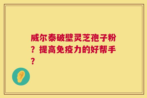 威尔泰破壁灵芝孢子粉?提高免疫力的好帮手? 威尔泰破壁灵芝孢子粉?提高免疫力的好帮手?
