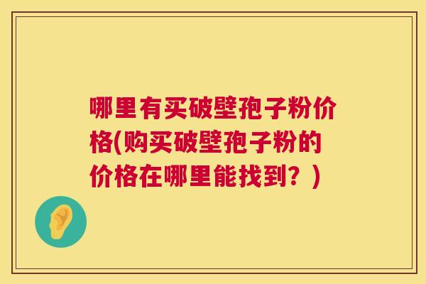 哪里有买破壁孢子粉价格(购买破壁孢子粉的价格在哪里能找到？)