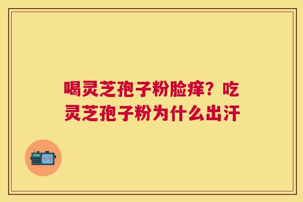 喝灵芝孢子粉脸痒?吃灵芝孢子粉为什么出汗 喝灵芝孢子粉脸痒?吃灵芝孢子粉为什么出汗