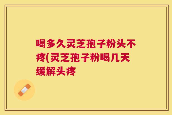 喝多久灵芝孢子粉头不疼(灵芝孢子粉喝几天缓解头疼 喝多久灵芝孢子粉头不疼(灵芝孢子粉喝几天缓解头疼