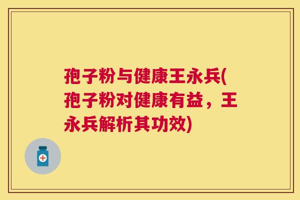 孢子粉与健康王永兵(孢子粉对健康有益，王永兵解析其功效)