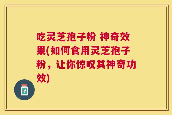 吃灵芝孢子粉 神奇效果(如何食用灵芝孢子粉，让你惊叹其神奇功效)