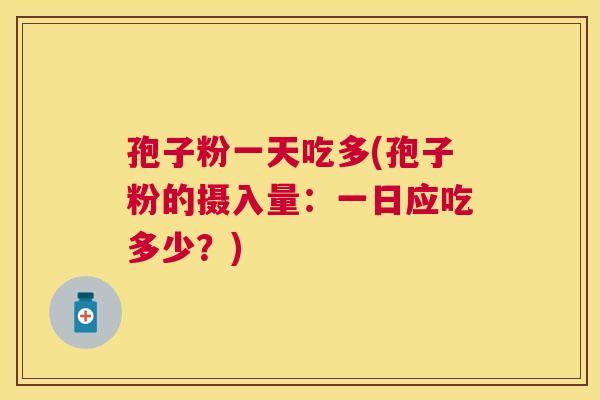 孢子粉一天吃多(孢子粉的摄入量：一日应吃多少？)