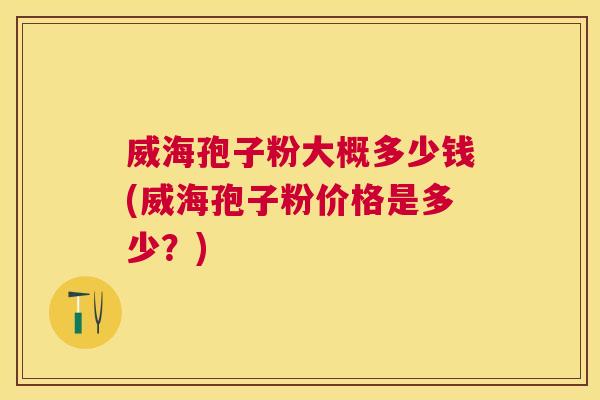 威海孢子粉大概多少钱(威海孢子粉价格是多少？)