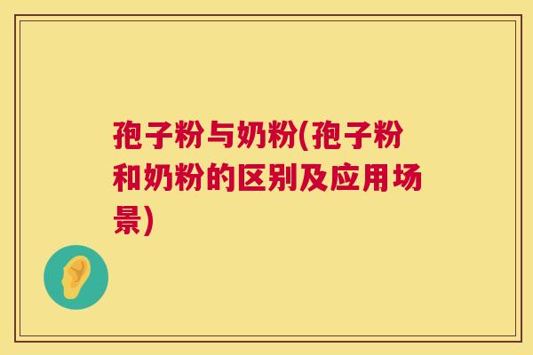 孢子粉与奶粉(孢子粉和奶粉的区别及应用场景) 孢子粉与奶粉(孢子粉和奶粉的区别及应用场景)
