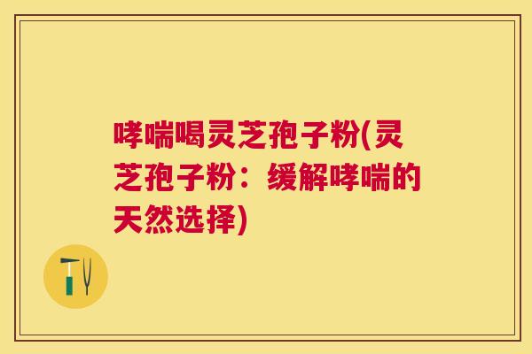 喝灵芝孢子粉(灵芝孢子粉:缓解的天然选择) 喝灵芝孢子粉(灵芝孢子粉:缓解的天然选择)
