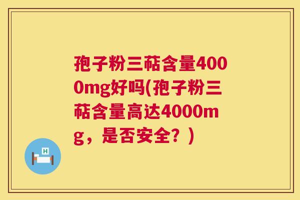 孢子粉三萜含量4000mg好吗(孢子粉三萜含量高达4000mg,是否安全?) 孢子粉三萜含量4000mg好吗(孢子粉三萜含量高达4000mg,是否安全?)