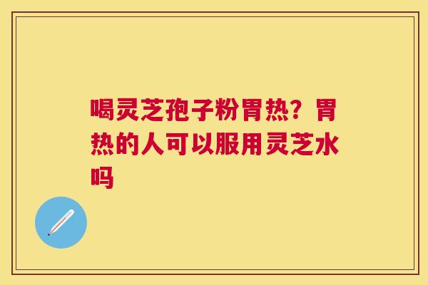 喝灵芝孢子粉胃热?胃热的人可以服用灵芝水吗 喝灵芝孢子粉胃热?胃热的人可以服用灵芝水吗