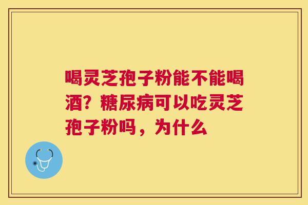 喝灵芝孢子粉能不能喝酒?可以吃灵芝孢子粉吗,为什么 喝灵芝孢子粉能不能喝酒?可以吃灵芝孢子粉吗,为什么