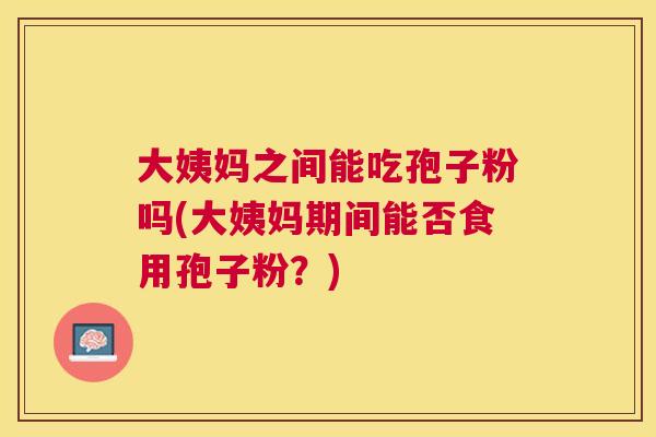 大姨妈之间能吃孢子粉吗(大姨妈期间能否食用孢子粉？)