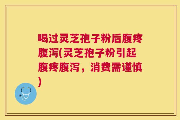 喝过灵芝孢子粉后腹疼(灵芝孢子粉引起腹疼,消费需谨慎) 喝过灵芝孢子粉后腹疼(灵芝孢子粉引起腹疼,消费需谨慎)