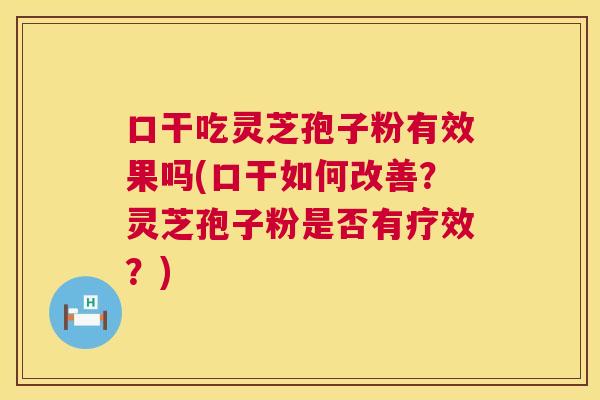 口干吃灵芝孢子粉有效果吗(口干如何改善?灵芝孢子粉是否有疗效?) 口干吃灵芝孢子粉有效果吗(口干如何改善?灵芝孢子粉是否有疗效?)