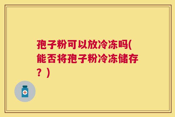 孢子粉可以放冷冻吗(能否将孢子粉冷冻储存?) 孢子粉可以放冷冻吗(能否将孢子粉冷冻储存?)