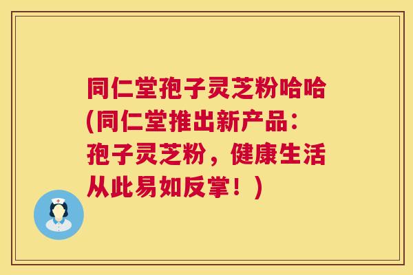 同仁堂孢子灵芝粉哈哈(同仁堂推出新产品:孢子灵芝粉,健康生活从此易如反掌!) 同仁堂孢子灵芝粉哈哈(同仁堂推出新产品:孢子灵芝粉,健康生活从此易如反掌!)