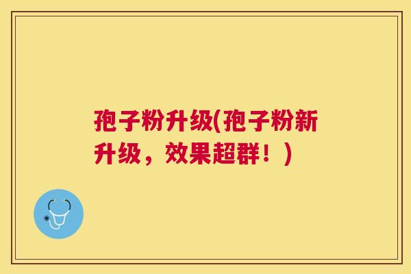 孢子粉升级(孢子粉新升级，效果超群！)