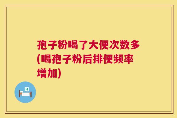孢子粉喝了大便次数多(喝孢子粉后排便频率增加)