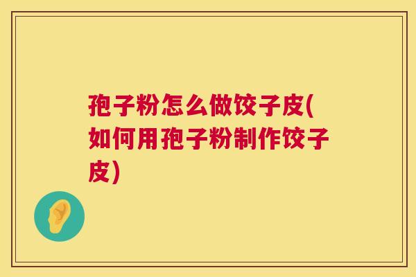 孢子粉怎么做饺子皮(如何用孢子粉制作饺子皮) 孢子粉怎么做饺子皮(如何用孢子粉制作饺子皮)
