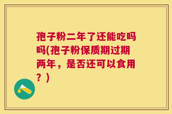 孢子粉二年了还能吃吗吗(孢子粉保质期过期两年,是否还可以食用?) 孢子粉二年了还能吃吗吗(孢子粉保质期过期两年,是否还可以食用?)