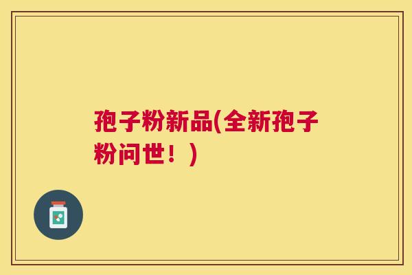 孢子粉新品(全新孢子粉问世!) 孢子粉新品(全新孢子粉问世!)