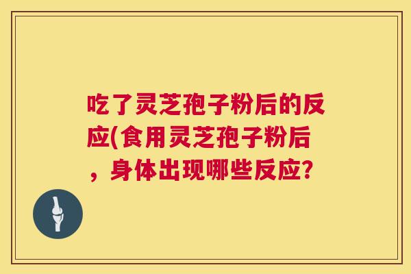 吃了灵芝孢子粉后的反应(食用灵芝孢子粉后,身体出现哪些反应? 吃了灵芝孢子粉后的反应(食用灵芝孢子粉后,身体出现哪些反应?