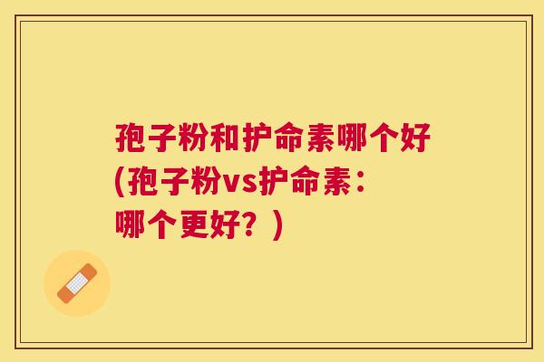 孢子粉和护命素哪个好(孢子粉vs护命素：哪个更好？)