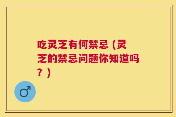 吃灵芝有何禁忌 (灵芝的禁忌问题你知道吗?) 吃灵芝有何禁忌 (灵芝的禁忌问题你知道吗?)
