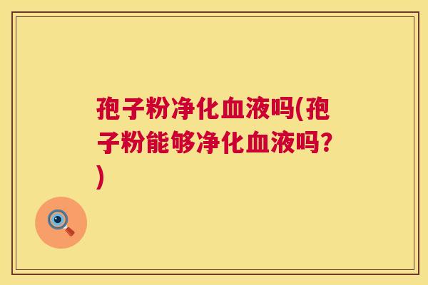 孢子粉净化液吗(孢子粉能够净化液吗？)
