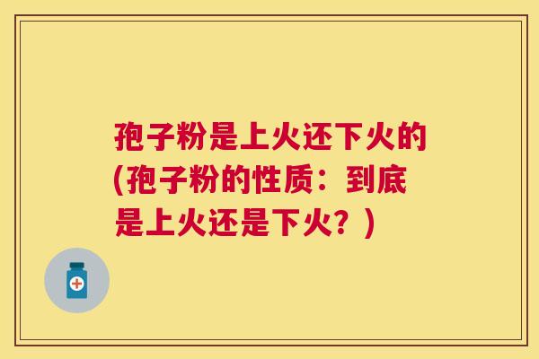 孢子粉是上火还下火的(孢子粉的性质：到底是上火还是下火？)