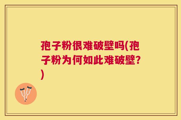 孢子粉很难破壁吗(孢子粉为何如此难破壁?) 孢子粉很难破壁吗(孢子粉为何如此难破壁?)