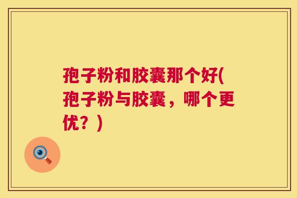 孢子粉和胶囊那个好(孢子粉与胶囊,哪个更优?) 孢子粉和胶囊那个好(孢子粉与胶囊,哪个更优?)
