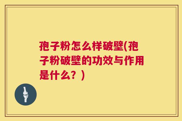 孢子粉怎么样破壁(孢子粉破壁的功效与作用是什么？)