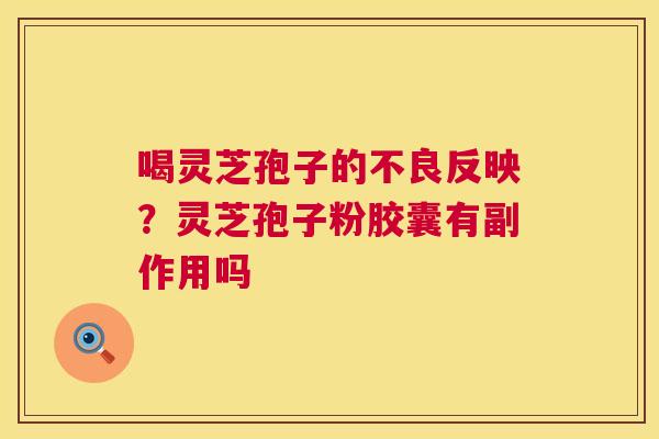 喝灵芝孢子的不良反映？灵芝孢子粉胶囊有副作用吗