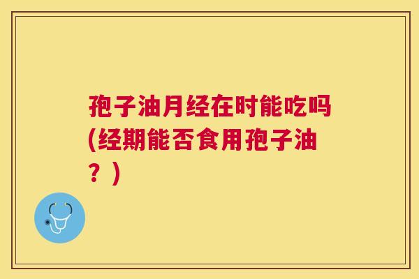 孢子油在时能吃吗(经期能否食用孢子油?) 孢子油在时能吃吗(经期能否食用孢子油?)