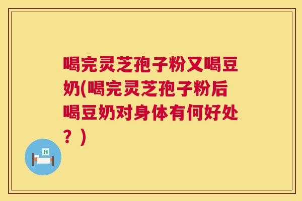 喝完灵芝孢子粉又喝豆奶(喝完灵芝孢子粉后喝豆奶对身体有何好处?) 喝完灵芝孢子粉又喝豆奶(喝完灵芝孢子粉后喝豆奶对身体有何好处?)