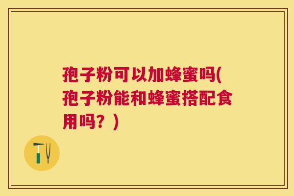 孢子粉可以加蜂蜜吗(孢子粉能和蜂蜜搭配食用吗?) 孢子粉可以加蜂蜜吗(孢子粉能和蜂蜜搭配食用吗?)