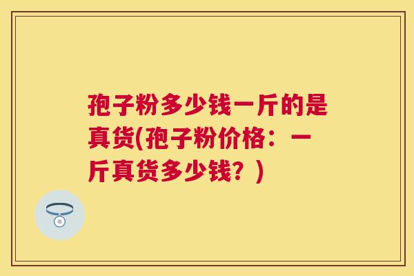 孢子粉多少钱一斤的是真货(孢子粉价格:一斤真货多少钱?) 孢子粉多少钱一斤的是真货(孢子粉价格:一斤真货多少钱?)