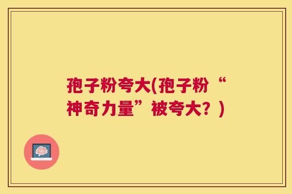 孢子粉夸大(孢子粉“神奇力量”被夸大?) 孢子粉夸大(孢子粉“神奇力量”被夸大?)