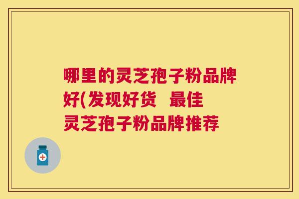 哪里的灵芝孢子粉品牌好(发现好货  佳灵芝孢子粉品牌推荐
