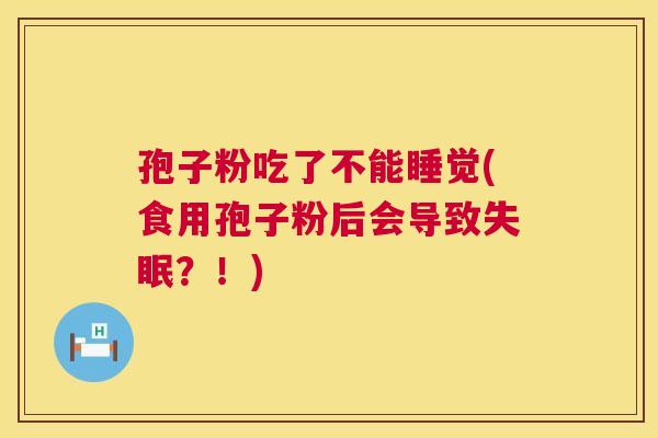 孢子粉吃了不能睡觉(食用孢子粉后会导致？！)
