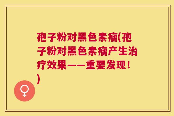 孢子粉对黑色素瘤(孢子粉对黑色素瘤产生效果——重要发现!) 孢子粉对黑色素瘤(孢子粉对黑色素瘤产生效果——重要发现!)
