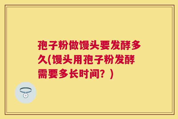 孢子粉做馒头要发酵多久(馒头用孢子粉发酵需要多长时间?) 孢子粉做馒头要发酵多久(馒头用孢子粉发酵需要多长时间?)