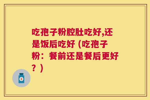 吃孢子粉腔肚吃好,还是饭后吃好 (吃孢子粉:餐前还是餐后更好?) 吃孢子粉腔肚吃好,还是饭后吃好 (吃孢子粉:餐前还是餐后更好?)