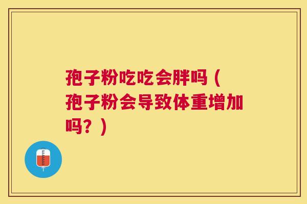 孢子粉吃吃会胖吗 (孢子粉会导致体重增加吗?) 孢子粉吃吃会胖吗 (孢子粉会导致体重增加吗?)