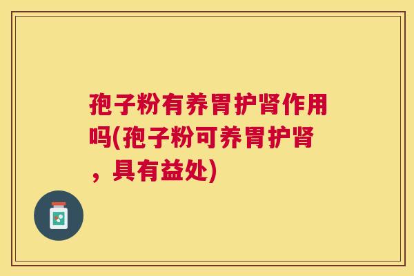 孢子粉有养胃护作用吗(孢子粉可养胃护,具有益处) 孢子粉有养胃护作用吗(孢子粉可养胃护,具有益处)