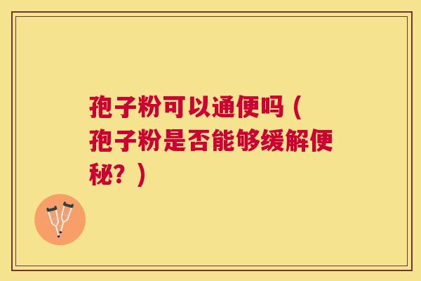 孢子粉可以通便吗 (孢子粉是否能够缓解?) 孢子粉可以通便吗 (孢子粉是否能够缓解?)